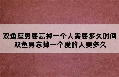 双鱼座男要忘掉一个人需要多久时间 双鱼男忘掉一个爱的人要多久